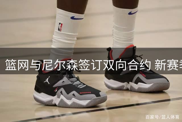 篮网与尼尔森签订双向合约 新赛季再续前缘